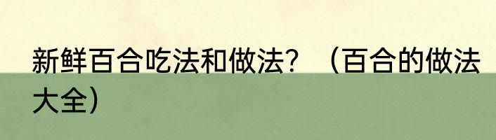 新鲜百合吃法和做法？（百合的做法大全）