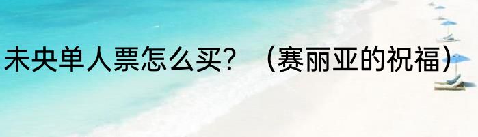 未央单人票怎么买？（赛丽亚的祝福）