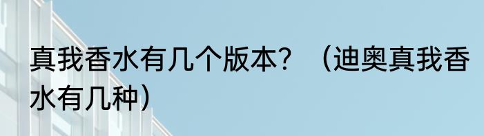 真我香水有几个版本？（迪奥真我香水有几种）