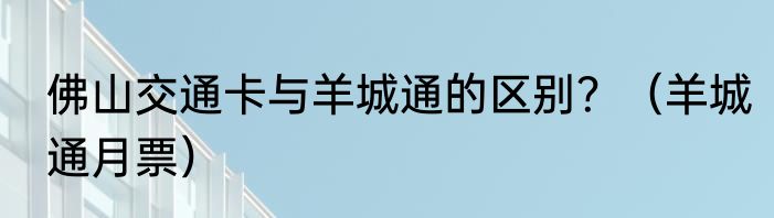 佛山交通卡与羊城通的区别？（羊城通月票）