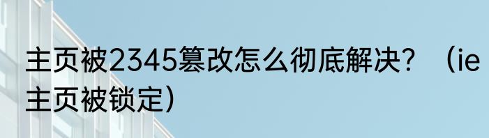 主页被2345篡改怎么彻底解决？（ie主页被锁定）