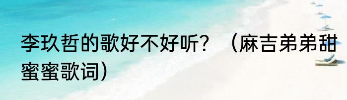 李玖哲的歌好不好听？（麻吉弟弟甜蜜蜜歌词）