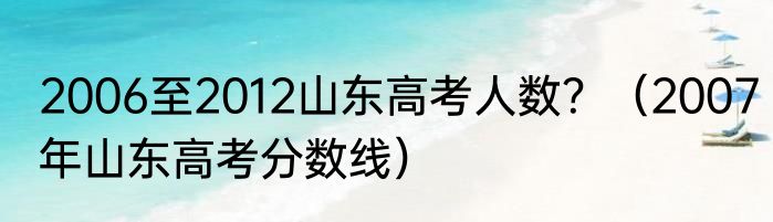 2006至2012山东高考人数？（2007年山东高考分数线）