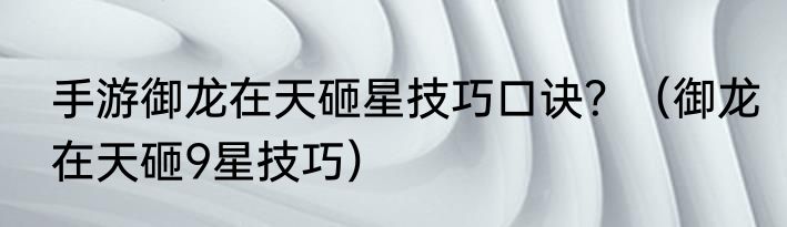 手游御龙在天砸星技巧口诀？（御龙在天砸9星技巧）
