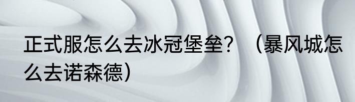 正式服怎么去冰冠堡垒？（暴风城怎么去诺森德）