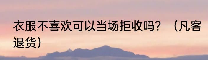 衣服不喜欢可以当场拒收吗？（凡客退货）