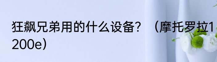 狂飙兄弟用的什么设备？（摩托罗拉1200e）