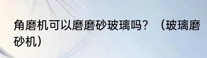 角磨机可以磨磨砂玻璃吗？（玻璃磨砂机）