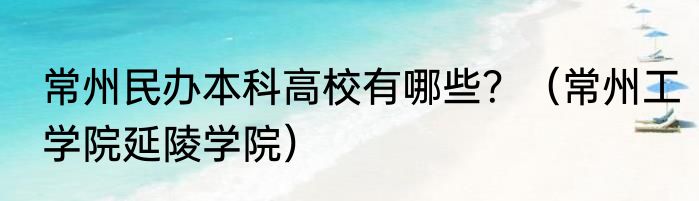 常州民办本科高校有哪些？（常州工学院延陵学院）