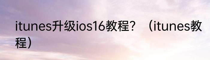 itunes升级ios16教程？（itunes教程）