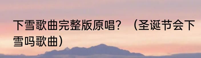 下雪歌曲完整版原唱？（圣诞节会下雪吗歌曲）