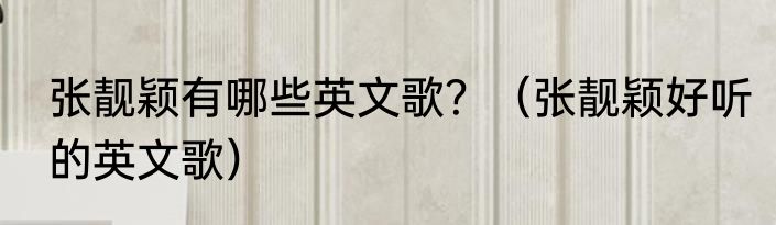 张靓颖有哪些英文歌？（张靓颖好听的英文歌）