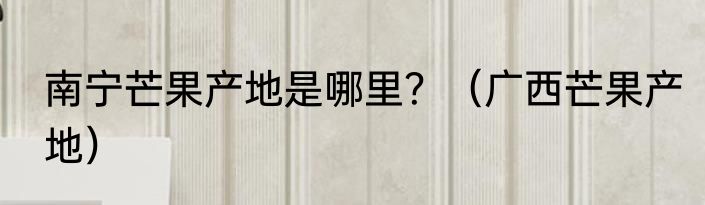 南宁芒果产地是哪里？（广西芒果产地）
