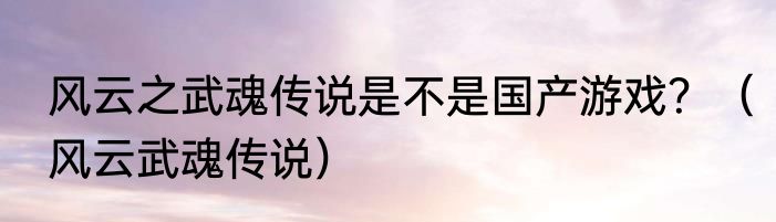 风云之武魂传说是不是国产游戏？（风云武魂传说）