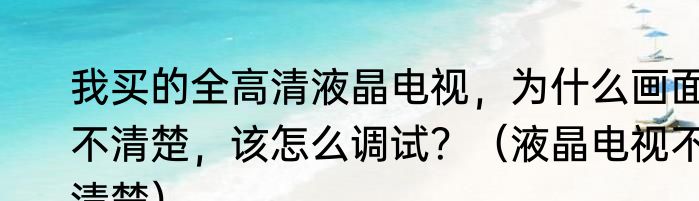 我买的全高清液晶电视，为什么画面不清楚，该怎么调试？（液晶电视不清楚）