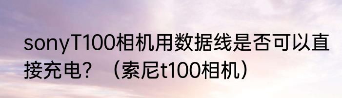 sonyT100相机用数据线是否可以直接充电？（索尼t100相机）