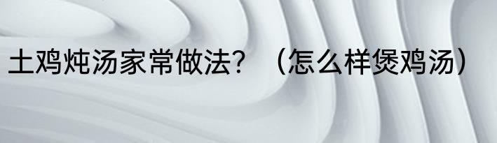土鸡炖汤家常做法？（怎么样煲鸡汤）