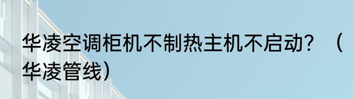 华凌空调柜机不制热主机不启动？（华凌管线）
