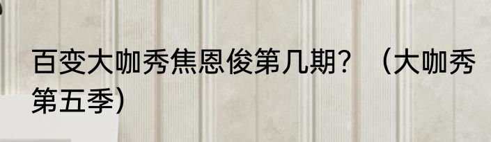 百变大咖秀焦恩俊第几期？（大咖秀第五季）