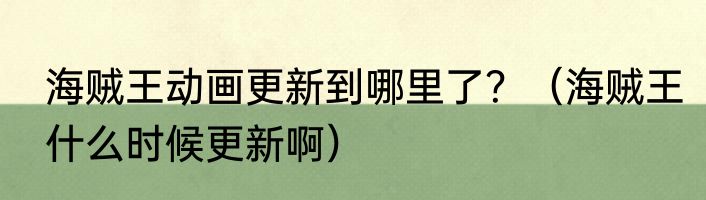 海贼王动画更新到哪里了？（海贼王什么时候更新啊）
