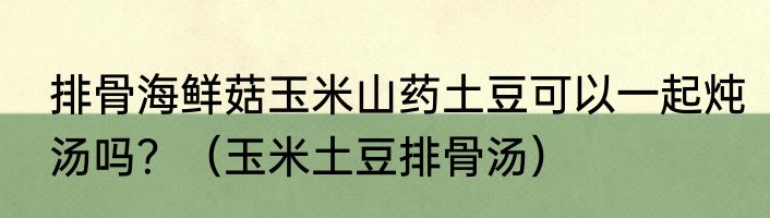排骨海鲜菇玉米山药土豆可以一起炖汤吗？（玉米土豆排骨汤）
