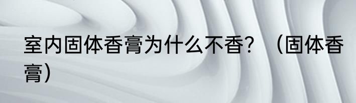 室内固体香膏为什么不香？（固体香膏）