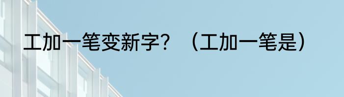 工加一笔变新字？（工加一笔是）