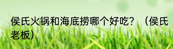 侯氏火锅和海底捞哪个好吃？（侯氏老板）