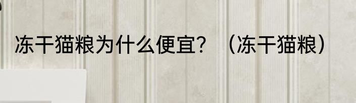 冻干猫粮为什么便宜？（冻干猫粮）