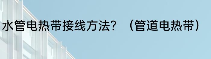 水管电热带接线方法？（管道电热带）
