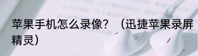 苹果手机怎么录像？（迅捷苹果录屏精灵）