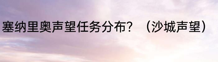 塞纳里奥声望任务分布？（沙城声望）