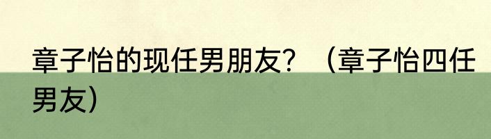 章子怡的现任男朋友？（章子怡四任男友）
