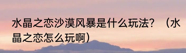 水晶之恋沙漠风暴是什么玩法？（水晶之恋怎么玩啊）