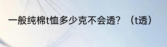 一般纯棉t恤多少克不会透？（t透）