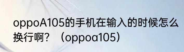 oppoA105的手机在输入的时候怎么换行啊？（oppoa105）