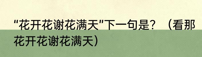 “花开花谢花满天”下一句是？（看那花开花谢花满天）