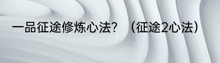 一品征途修炼心法？（征途2心法）