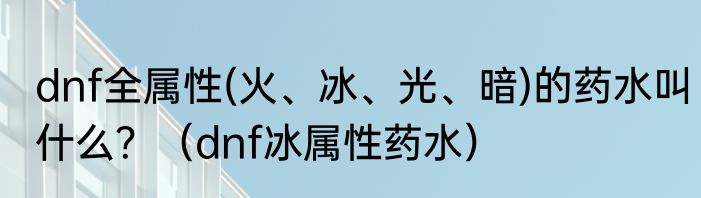 dnf全属性(火、冰、光、暗)的药水叫什么？（dnf冰属性药水）