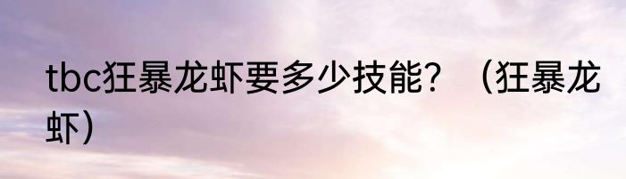 tbc狂暴龙虾要多少技能？（狂暴龙虾）