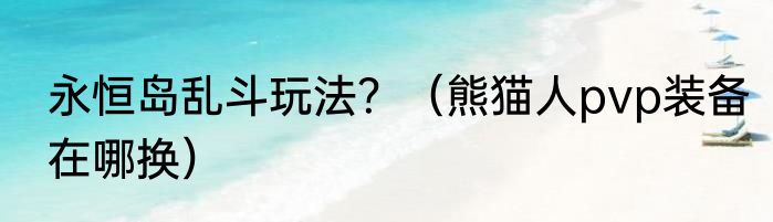 永恒岛乱斗玩法？（熊猫人pvp装备在哪换）