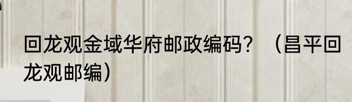 回龙观金域华府邮政编码？（昌平回龙观邮编）