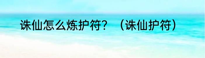 诛仙怎么炼护符？（诛仙护符）