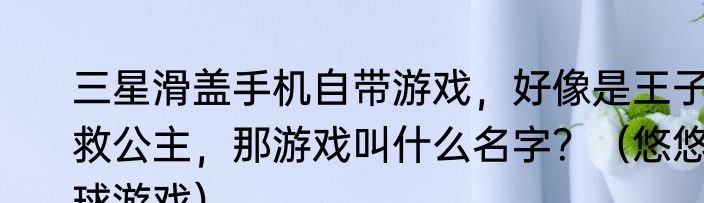 三星滑盖手机自带游戏，好像是王子救公主，那游戏叫什么名字？（悠悠球游戏）