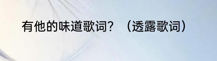 有他的味道歌词？（透露歌词）