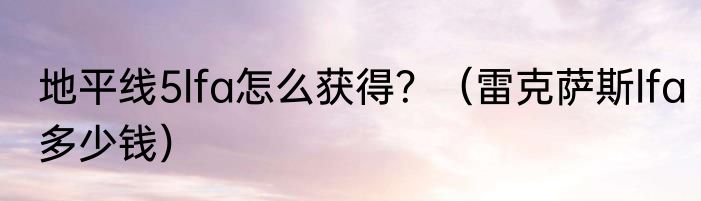 地平线5lfa怎么获得？（雷克萨斯lfa多少钱）