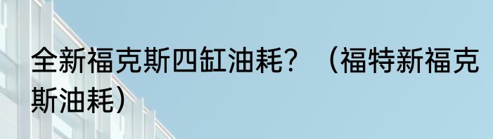 全新福克斯四缸油耗？（福特新福克斯油耗）
