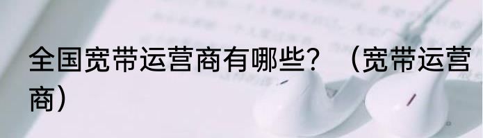 全国宽带运营商有哪些？（宽带运营商）