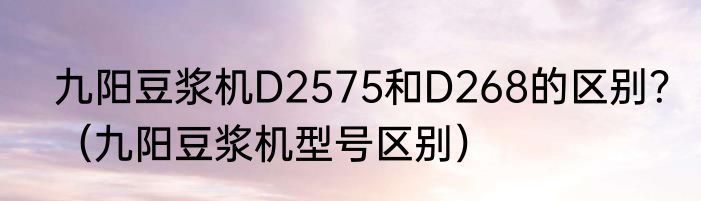 九阳豆浆机D2575和D268的区别？（九阳豆浆机型号区别）