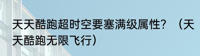 天天酷跑超时空要塞满级属性？（天天酷跑无限飞行）